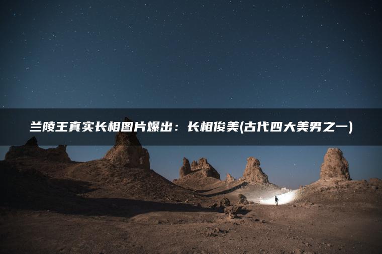兰陵王真实长相图片爆出：长相俊美(古代四大美男之一)