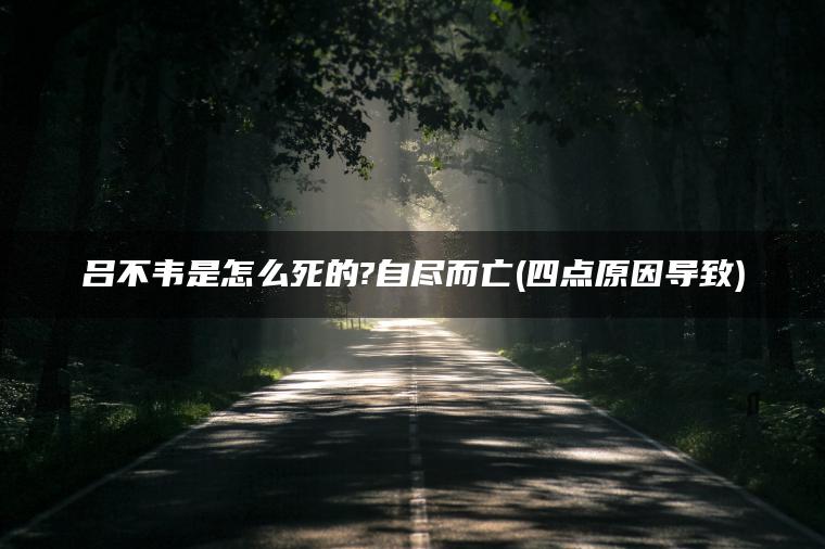 吕不韦是怎么死的?自尽而亡(四点原因导致)