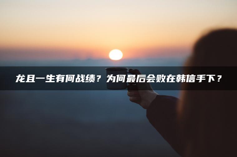 龙且一生有何战绩？为何最后会败在韩信手下？