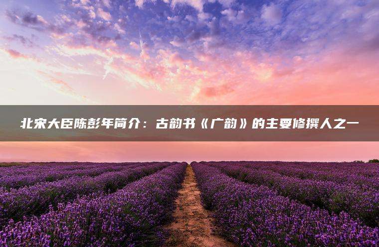 北宋大臣陈彭年简介：古韵书《广韵》的主要修撰人之一