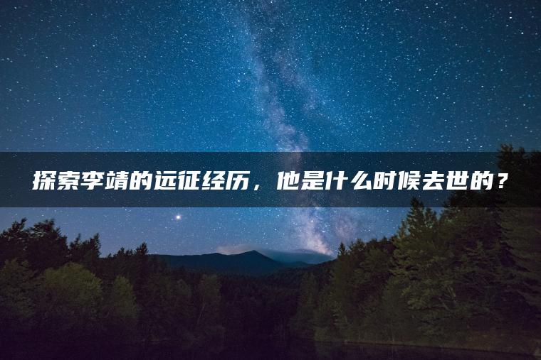 探索李靖的远征经历，他是什么时候去世的？