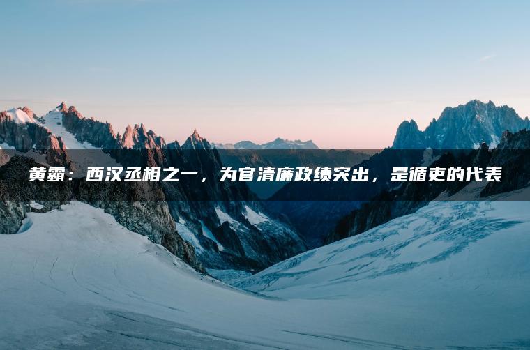 黄霸：西汉丞相之一，为官清廉政绩突出，是循吏的代表