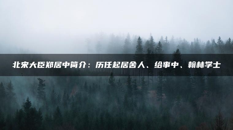 北宋大臣郑居中简介：历任起居舍人、给事中、翰林学士