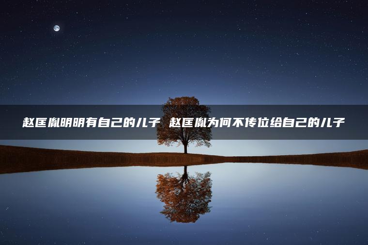 赵匡胤明明有自己的儿子 赵匡胤为何不传位给自己的儿子