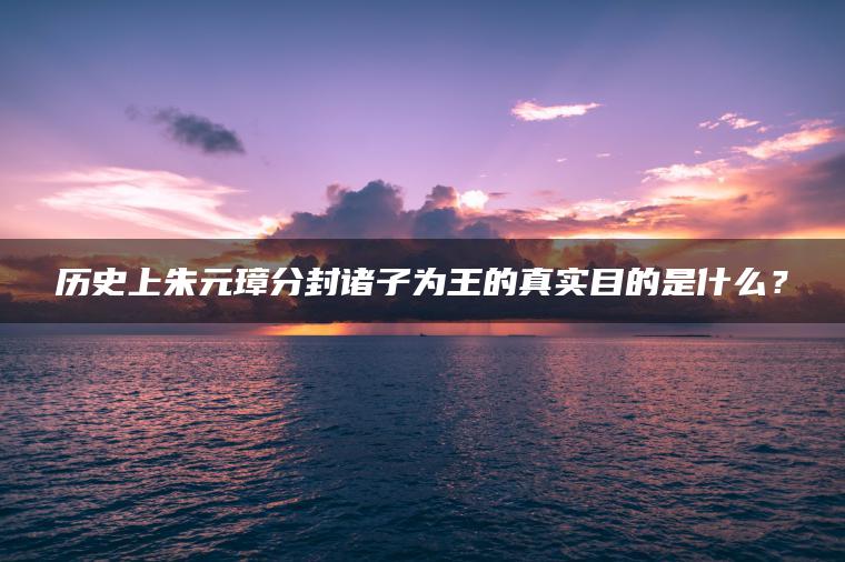 历史上朱元璋分封诸子为王的真实目的是什么？