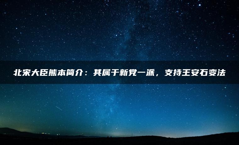 北宋大臣熊本简介：其属于新党一派，支持王安石变法