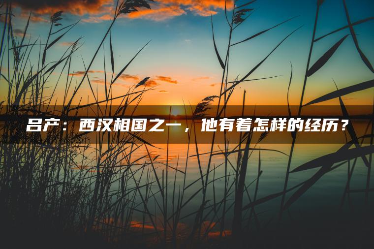 吕产：西汉相国之一，他有着怎样的经历？
