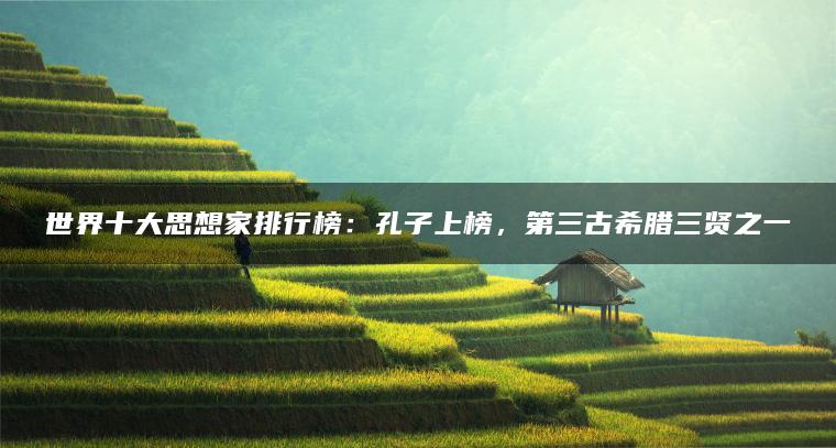 世界十大思想家排行榜：孔子上榜，第三古希腊三贤之一