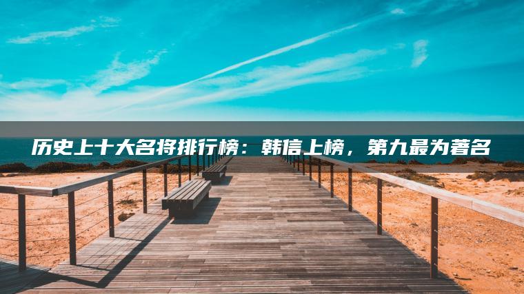 历史上十大名将排行榜：韩信上榜，第九最为著名