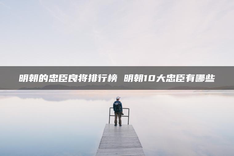 明朝的忠臣良将排行榜 明朝10大忠臣有哪些