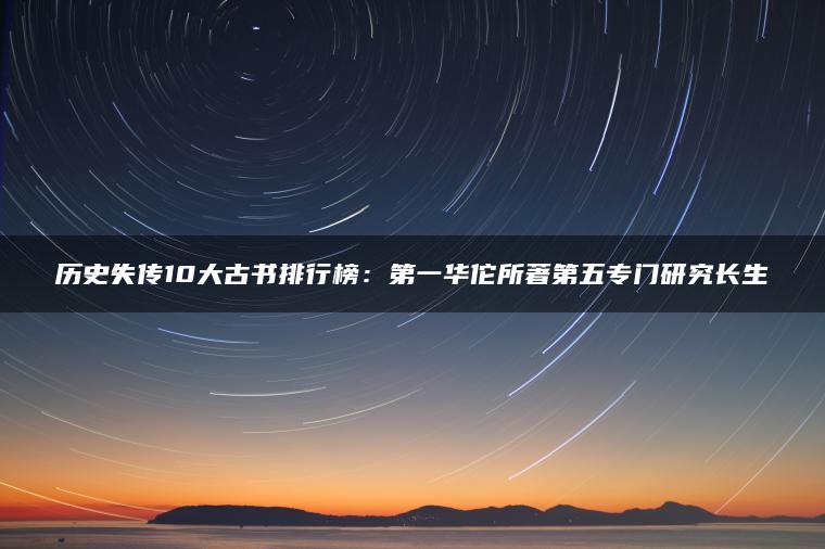 历史失传10大古书排行榜：第一华佗所著第五专门研究长生