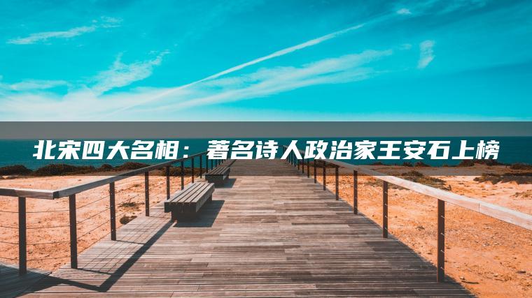 北宋四大名相：著名诗人政治家王安石上榜