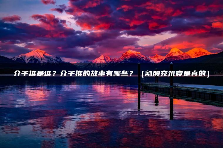 介子推是谁？介子推的故事有哪些？（割股充饥竟是真的）