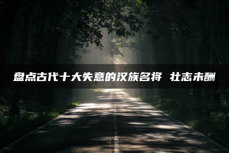 盘点古代十大失意的汉族名将 壮志未酬