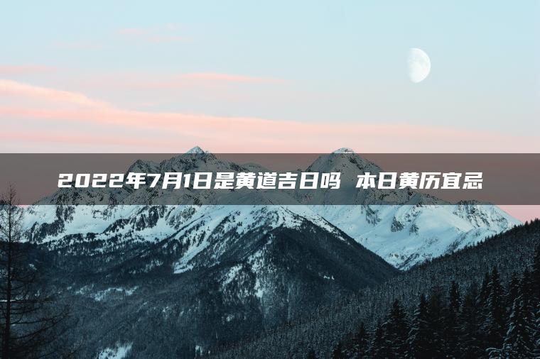 2022年7月1日是黄道吉日吗 本日黄历宜忌