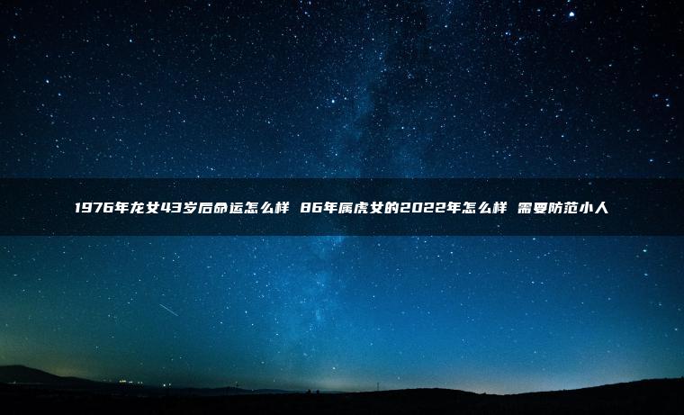 1976年龙女43岁后命运怎么样 86年属虎女的2022年怎么样 需要防范小人