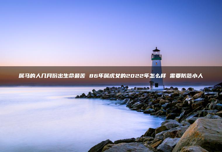 属马的人几月份出生命最苦 86年属虎女的2022年怎么样 需要防范小人