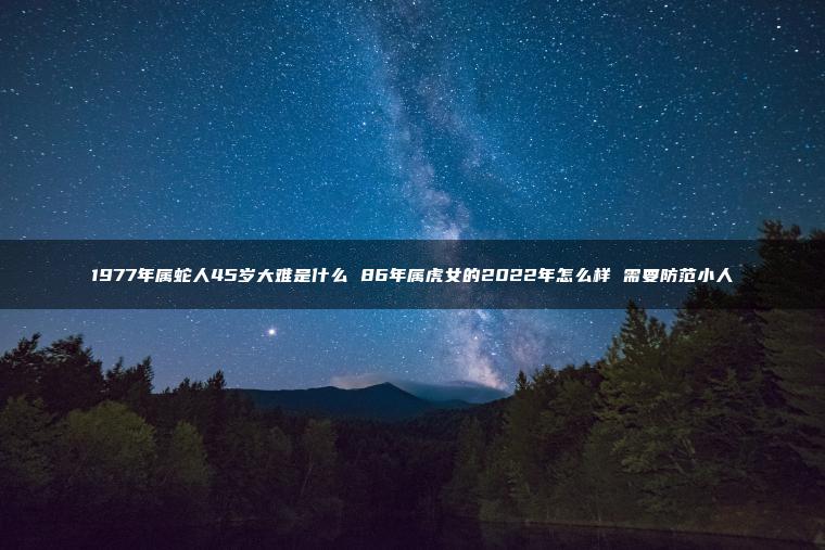 1977年属蛇人45岁大难是什么 86年属虎女的2022年怎么样 需要防范小人