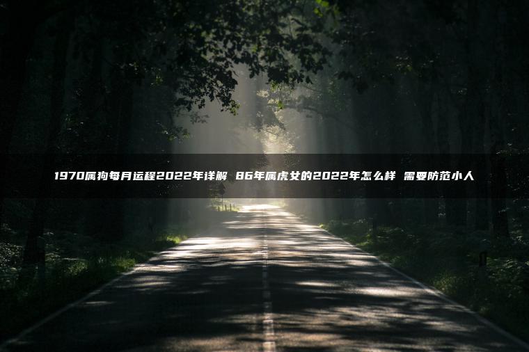 1970属狗每月运程2022年详解 86年属虎女的2022年怎么样 需要防范小人