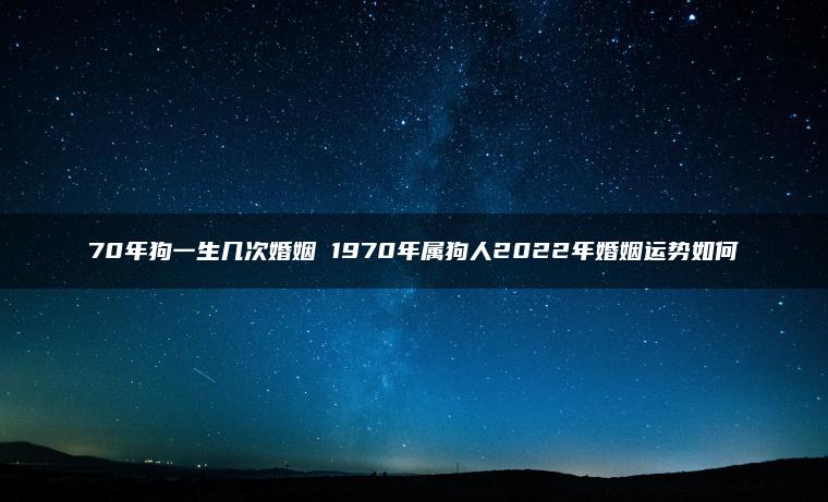 70年狗一生几次婚姻 1970年属狗人2022年婚姻运势如何