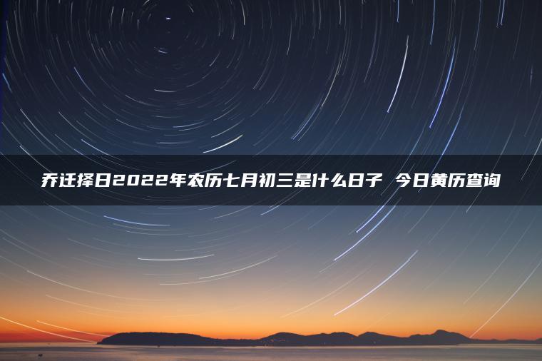 乔迁择日2022年农历七月初三是什么日子 今日黄历查询