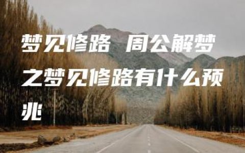 梦见修路 周公解梦之梦见修路有什么预兆