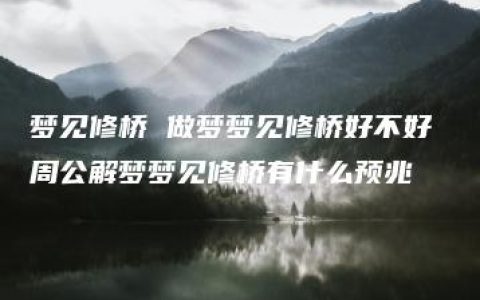 梦见修桥 做梦梦见修桥好不好 周公解梦梦见修桥有什么预兆