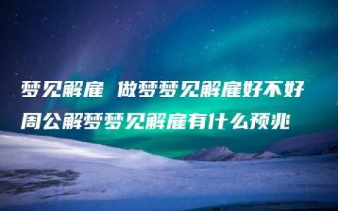 梦见解雇 做梦梦见解雇好不好 周公解梦梦见解雇有什么预兆