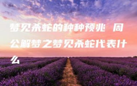 梦见杀蛇的种种预兆 周公解梦之梦见杀蛇代表什么