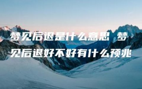 梦见后退是什么意思 梦见后退好不好有什么预兆