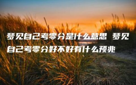 梦见自己考零分是什么意思 梦见自己考零分好不好有什么预兆