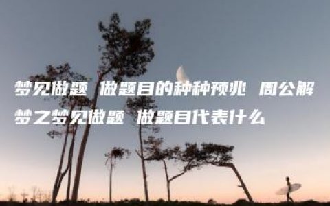 梦见做题 做题目的种种预兆 周公解梦之梦见做题 做题目代表什么