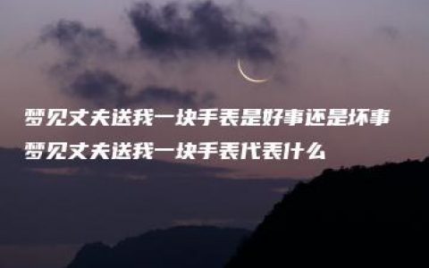 梦见丈夫送我一块手表是好事还是坏事 梦见丈夫送我一块手表代表什么