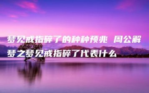 梦见戒指碎了的种种预兆 周公解梦之梦见戒指碎了代表什么