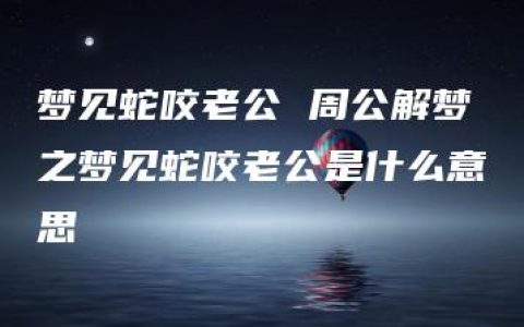 梦见蛇咬老公 周公解梦之梦见蛇咬老公是什么意思