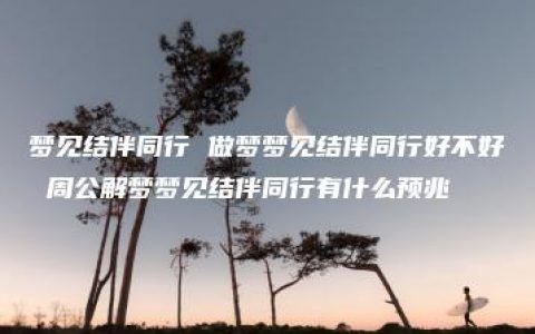 梦见结伴同行 做梦梦见结伴同行好不好 周公解梦梦见结伴同行有什么预兆