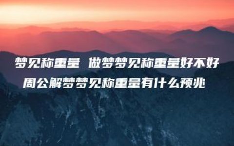 梦见称重量 做梦梦见称重量好不好 周公解梦梦见称重量有什么预兆