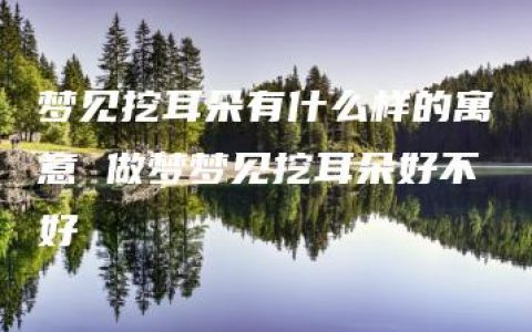 梦见挖耳朵有什么样的寓意 做梦梦见挖耳朵好不好