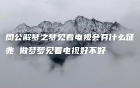 周公解梦之梦见看电视会有什么征兆 做梦梦见看电视好不好