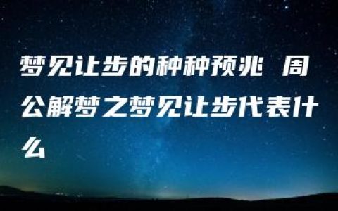 梦见让步的种种预兆 周公解梦之梦见让步代表什么