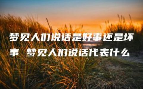 梦见人们说话是好事还是坏事 梦见人们说话代表什么