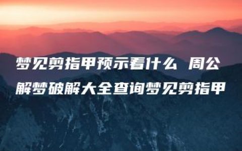 梦见剪指甲预示着什么 周公解梦破解大全查询梦见剪指甲