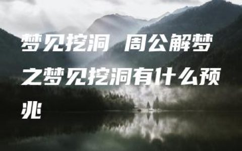 梦见挖洞 周公解梦之梦见挖洞有什么预兆