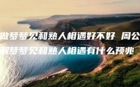 做梦梦见和熟人相遇好不好 周公解梦梦见和熟人相遇有什么预兆
