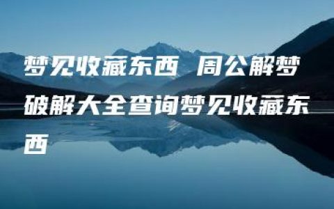 梦见收藏东西 周公解梦破解大全查询梦见收藏东西