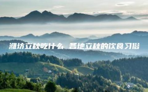 潍坊立秋吃什么 各地立秋的饮食习俗