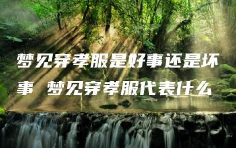 梦见穿孝服是好事还是坏事 梦见穿孝服代表什么