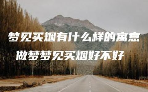 梦见买烟有什么样的寓意 做梦梦见买烟好不好