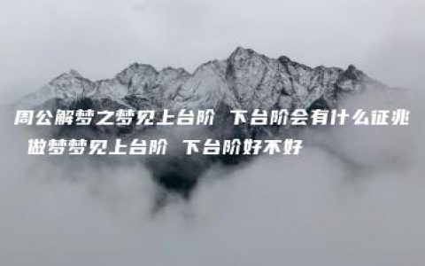 周公解梦之梦见上台阶 下台阶会有什么征兆 做梦梦见上台阶 下台阶好不好