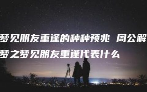 梦见朋友重逢的种种预兆 周公解梦之梦见朋友重逢代表什么